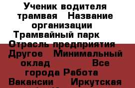 Ученик водителя трамвая › Название организации ­ Трамвайный парк №1 › Отрасль предприятия ­ Другое › Минимальный оклад ­ 12 000 - Все города Работа » Вакансии   . Иркутская обл.,Иркутск г.